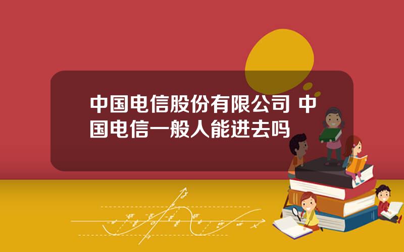 中国电信股份有限公司 中国电信一般人能进去吗